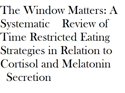 The Window Matters: A Systematic Review of Time Restricted Eating Strategies in Relation to Cortisol and Melatonin Secretion.